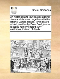 An Historical and Law-treatise Against Jews Judaism: Together With the Letter of James Howel, To Which are Added, (written by D---n S---ft, ) Some Reasons Humbly Offered, why Castration, Instead Death