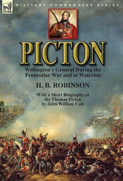 Picton: Wellington's General During the Peninsular War and at Waterloo by H. B. Robinson With a Short Biography of Sir Thomas Picton John William Cole