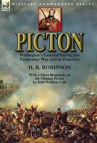 Picton: Wellington's General During the Peninsular War and at Waterloo by H. B. Robinson With a Short Biography of Sir Thomas Picton John William Cole