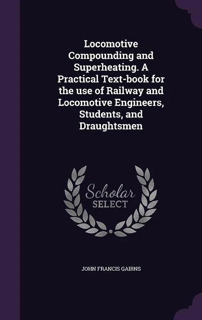 Locomotive Compounding and Superheating. A Practical Text-book for the Use of Railway Engineers, Students, Draughtsmen