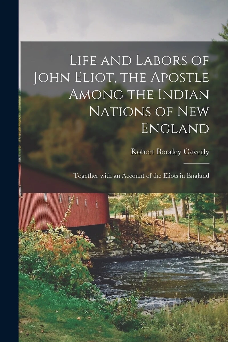 Life and Labors of John Eliot, the Apostle Among the Indian Nations of New England: Together With an Account of the Eliots in England