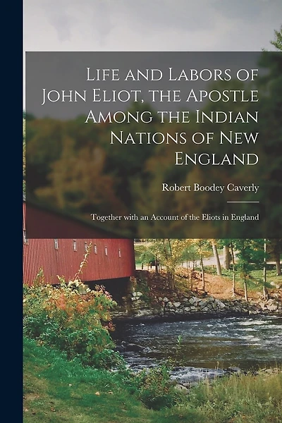Life and Labors of John Eliot, the Apostle Among the Indian Nations of New England: Together With an Account of the Eliots in England