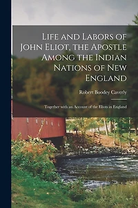 Life and Labors of John Eliot, the Apostle Among the Indian Nations of New England: Together With an Account of the Eliots in England