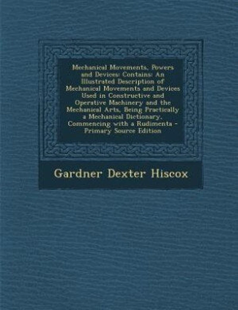 Mechanical Movements, Powers and Devices: Contains: An Illustrated Description of Movements Devices Used Constructive O