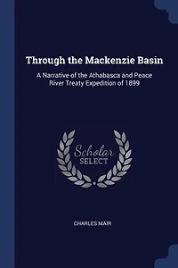 Through the Mackenzie Basin: A Narrative of the Athabasca and Peace River Treaty Expedition of 1899