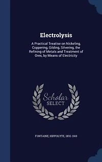 Electrolysis: A Practical Treatise on Nickeling, Coppering, Gilding, Silvering, the Refining of Metals and Treatm