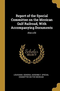 Report of the Special Committee on Mexican Gulf Railroad, With Accompanying Documents: Also a Bi