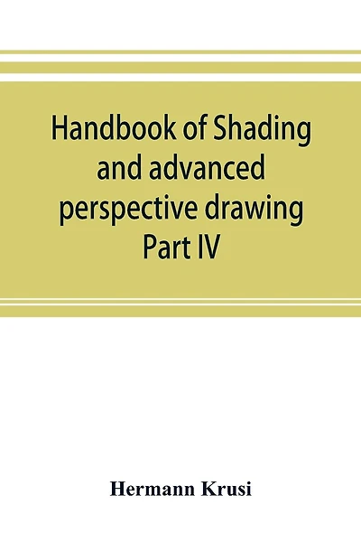 Handbook Of Shading And Advanced Perspective Drawing: Krusi's Drawing Series-part Iv.