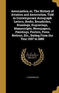 Aeronautica, or the History of Aviation and Aerostation: Told Contemporary Autograph Letters, Books, Broadsides, Drawings, Engravings, Manuscripts, Newsp