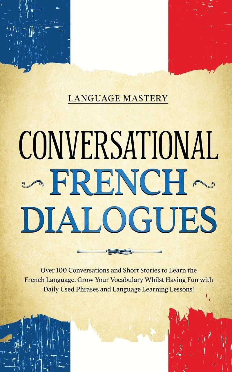 Conversational French Dialogues: Over 100 Conversations and Short Stories to Learn the Language. Grow Your Vocabulary Whilst Having Fun with Daily Used Phrases Language Learning Lessons!