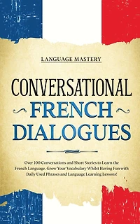 Conversational French Dialogues: Over 100 Conversations and Short Stories to Learn the Language. Grow Your Vocabulary Whilst Having Fun with Daily Used Phrases Language Learning Lessons!