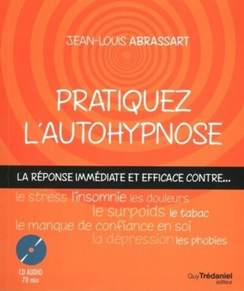 Pratiquez l'autohypnose: la réponse immédiate et efficace contre le stress, l'insomnie, le surpoids, les phobies, le tabac, le manque de confiance en soi, les douleurs, la dépression...