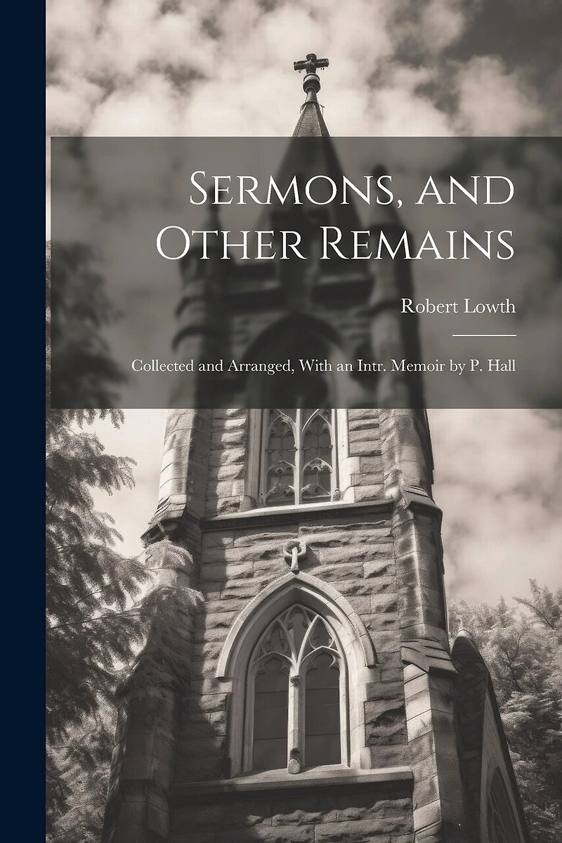 Sermons, and Other Remains: Collected and Arranged, With an Intr. Memoir by P. Hall