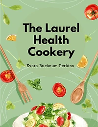The Laurel Health Cookery: A Collection of Recipes for the Preparation of Non-Flesh Foods