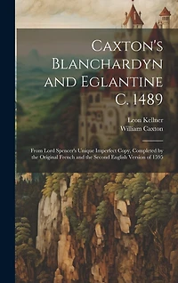 Caxton's Blanchardyn and Eglantine C. 1489: From Lord Spencer's Unique Imperfect Copy, Completed by the Original French and the Second English Version of 1595