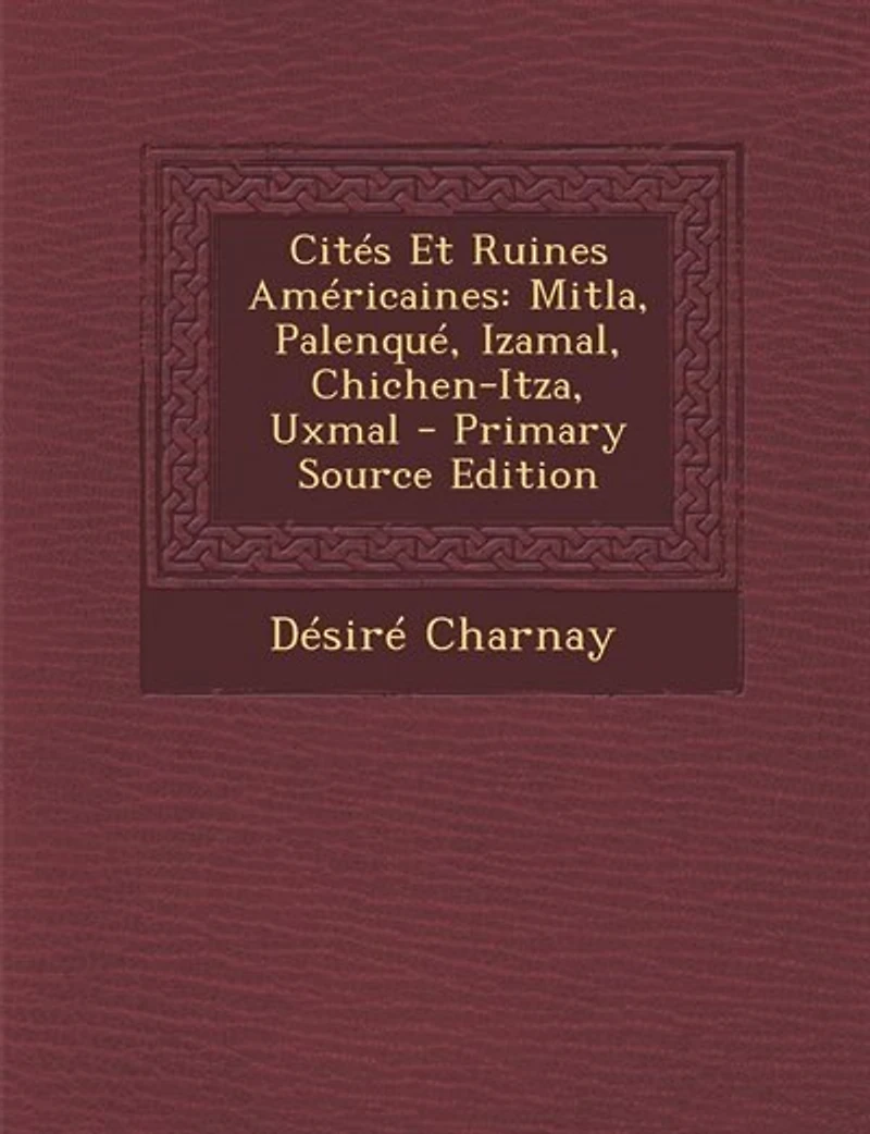 Cités Et Ruines Américaines: Mitla, Palenqué, Izamal, Chichen-Itza, Uxmal (Classic Reprint)
