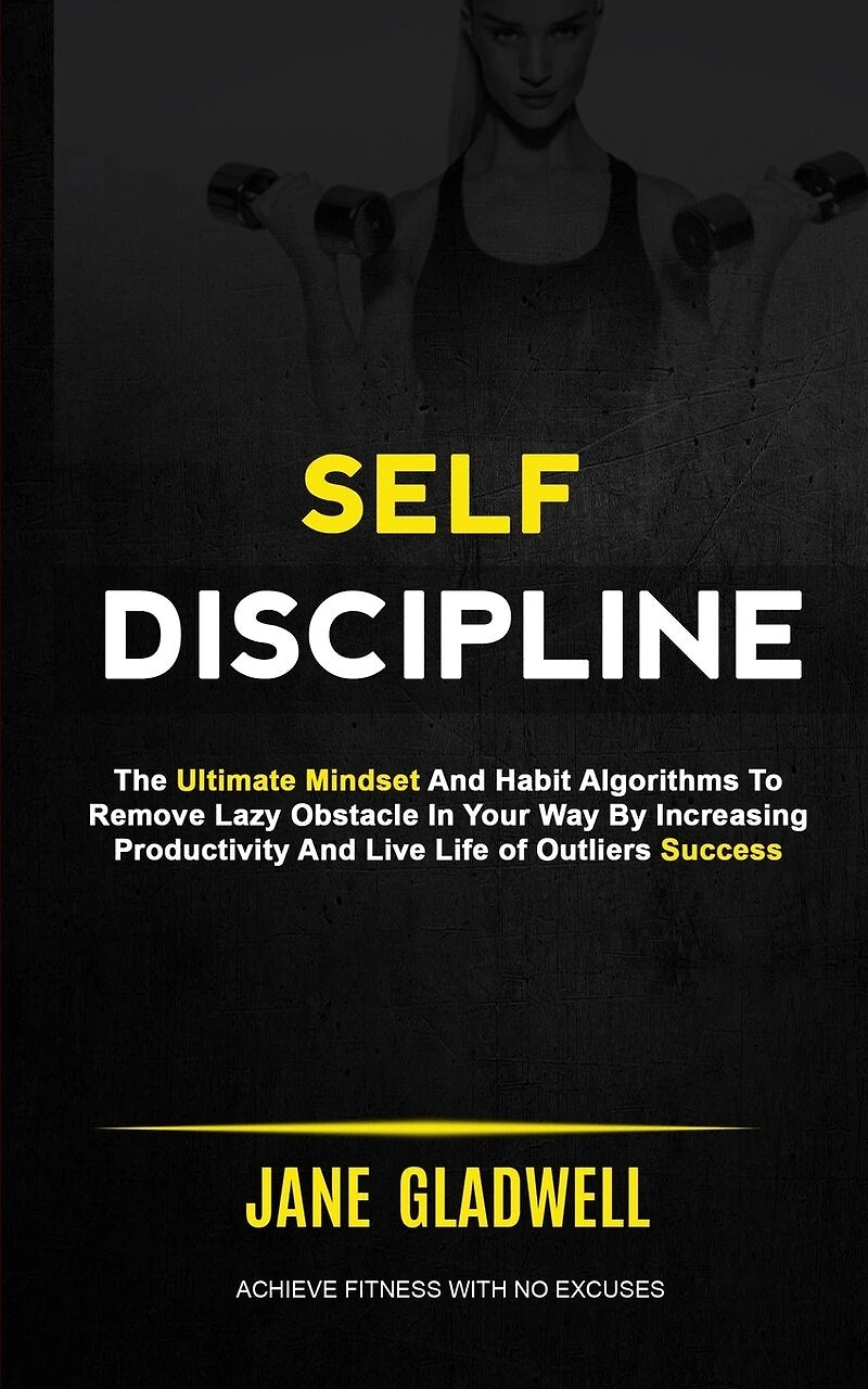 Self Discipline: The Ultimate Mindset And Habit Algorithms To Remove Lazy Obstacle In Your Way By Increasing Productivity And Live Life of Outliers Success (Achieve Fitness With No Excuses)