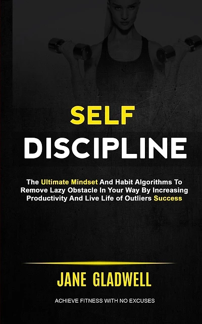 Self Discipline: The Ultimate Mindset And Habit Algorithms To Remove Lazy Obstacle In Your Way By Increasing Productivity And Live Life of Outliers Success (Achieve Fitness With No Excuses)