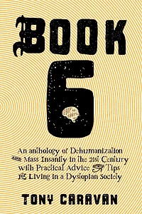 Book 6: An Anthology of Dehumanization and Mass Insanity in the 21st Century