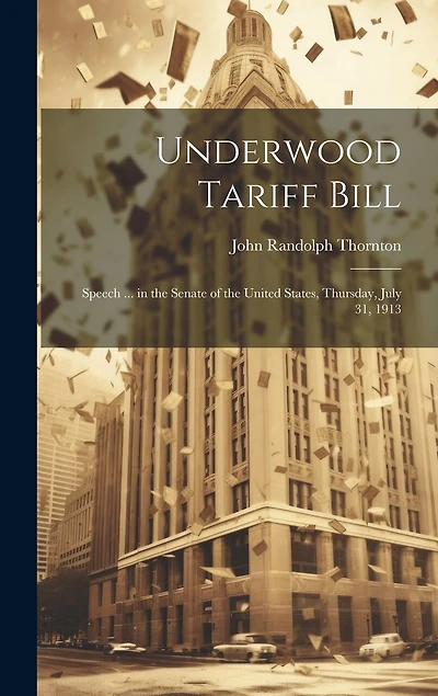 Underwood Tariff Bill: Speech ... in the Senate of the United States, Thursday, July 31, 1913