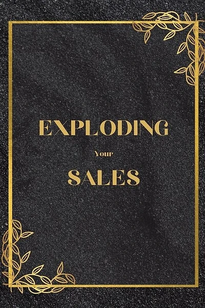 Exploding Your Sales: How to be Successful in Sales / Real, Proven Techniques that Help Individuals Boost Sales