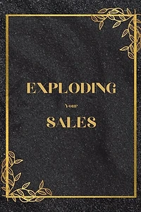 Exploding Your Sales: How to be Successful in Sales / Real, Proven Techniques that Help Individuals Boost Sales