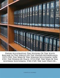 Papers Illustrating the History of Scots Brigade Service United Netherlands, 1572-1782: War Spanish Succession, 1698-1712. Period Peace, 1713-1742. Austri