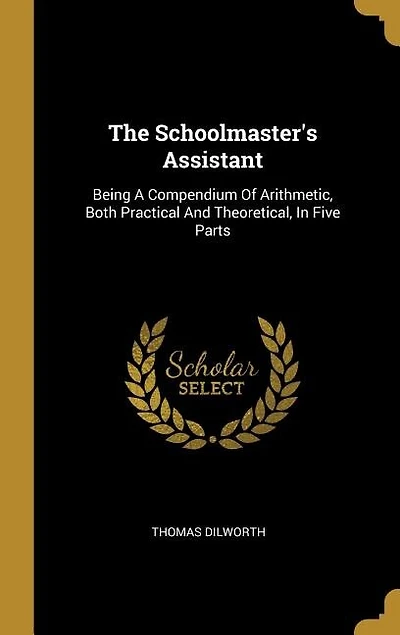 The Schoolmaster's Assistant: Being A Compendium Of Arithmetic, Both Practical And Theoretical, In Five Parts