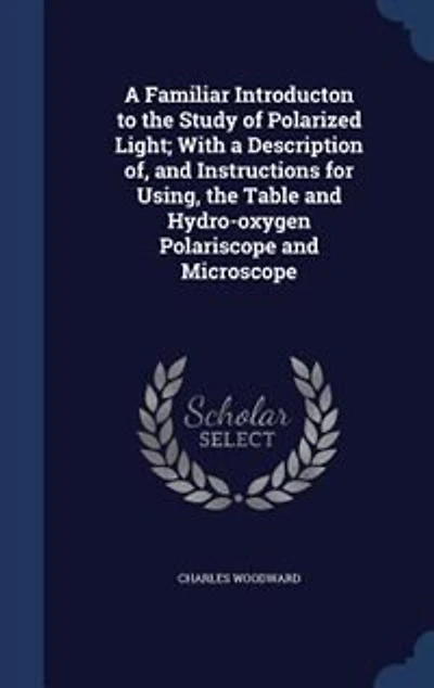 a Familiar Introducton to the Study of Polarized Light; With Description of, and Instructions for Using, Table Hydro-oxygen Polariscope Microscope