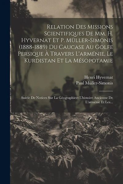 Relation Des Missions Scientifiques De Mm. H. Hyvernat Et P. Müller-simonis (1888-1889) Du Caucase Au Golfe Persique À Travers L'arménie, Le Kurdistan Et La Mésopotamie: Suivie De Notices Sur La Géographieet L'histoire Ancienne De L'arménie Et Les...