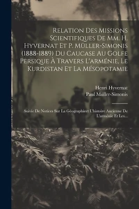 Relation Des Missions Scientifiques De Mm. H. Hyvernat Et P. Müller-simonis (1888-1889) Du Caucase Au Golfe Persique À Travers L'arménie, Le Kurdistan Et La Mésopotamie: Suivie De Notices Sur La Géographieet L'histoire Ancienne De L'arménie Et Les...