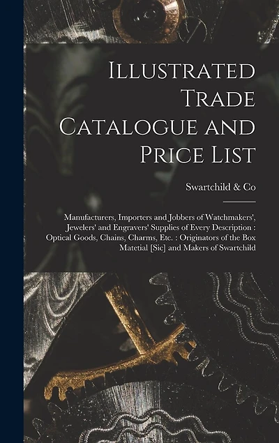 Illustrated Trade Catalogue and Price List: Manufacturers, Importers and Jobbers of Watchmakers', Jewelers' and Engravers' Supplies of Every Description: Optical Goods, Chains, Charms
