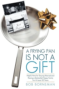 A Frying Pan Is Not Gift: Helpful Hints For Staying Married And Raising Somewhat Happy Family At Least 32 Years