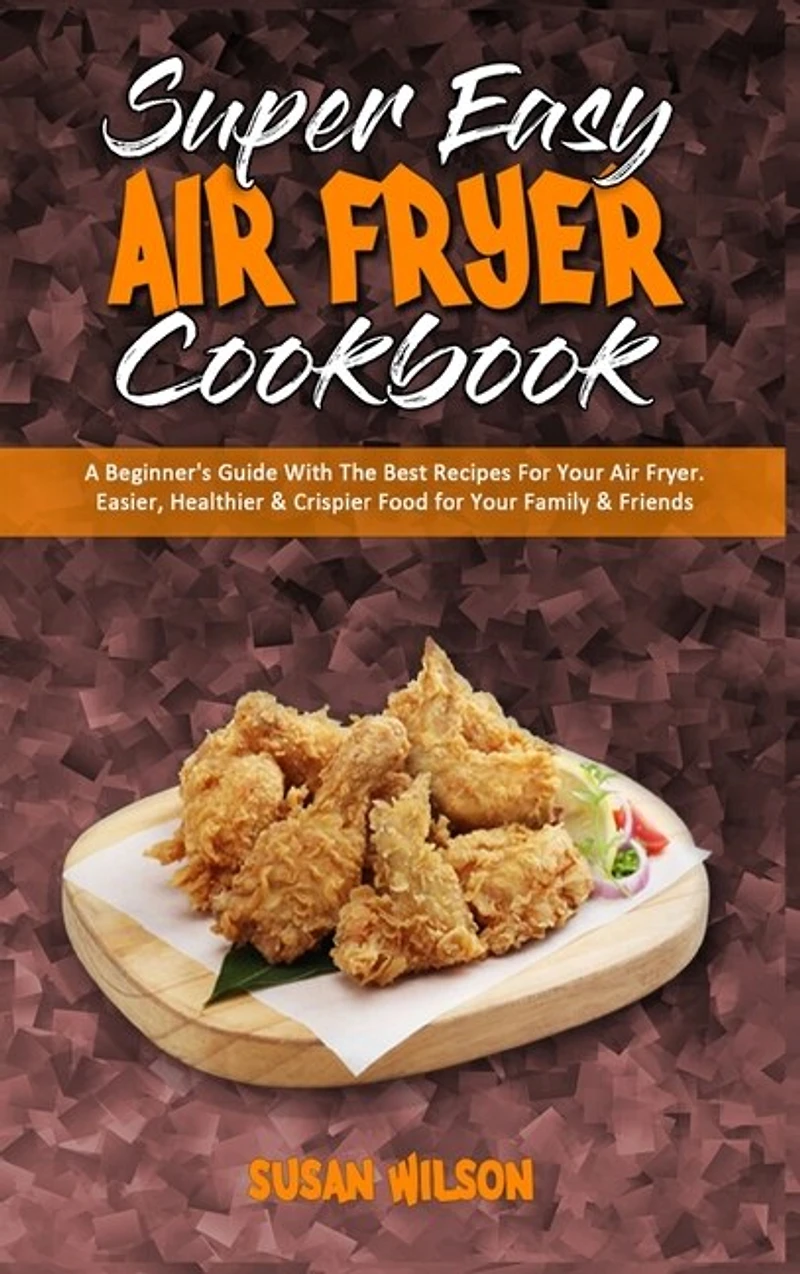 Super Easy Air Fryer Cookbook: A Beginner's Guide With The Best Recipes For Your Air Fryer. Easier