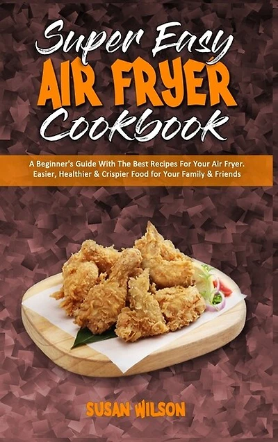 Super Easy Air Fryer Cookbook: A Beginner's Guide With The Best Recipes For Your Air Fryer. Easier