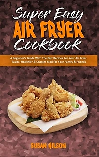 Super Easy Air Fryer Cookbook: A Beginner's Guide With The Best Recipes For Your Air Fryer. Easier