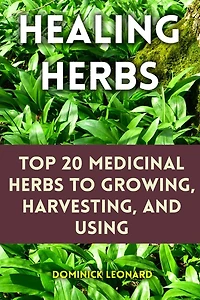 Healing Herbs: Top 20 Medicinal Herbs to Growing, Harvesting, and Using