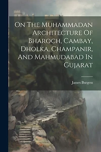 On The Muhammadan Architecture Of Bharoch, Cambay, Dholka, Champanir, And Mahmudabad In Gujarat