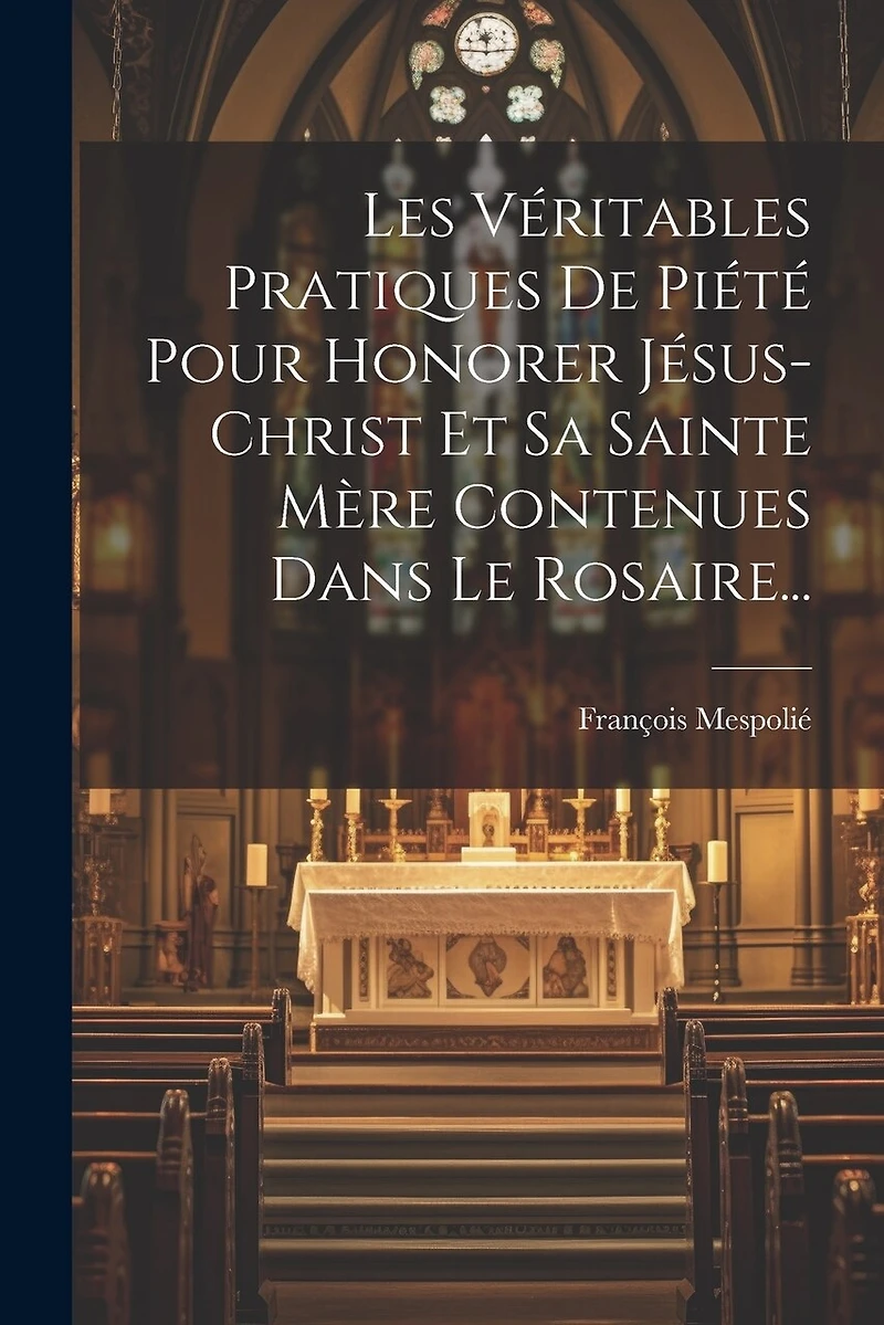 Les Véritables Pratiques De Piété Pour Honorer Jésus-christ Et Sa Sainte Mère Contenues Dans Le Rosaire