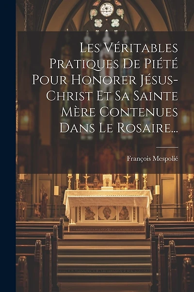 Les Véritables Pratiques De Piété Pour Honorer Jésus-christ Et Sa Sainte Mère Contenues Dans Le Rosaire