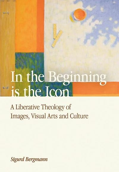 the Beginning is Icon: A Liberative Theology of Images, Visual Arts and Culture