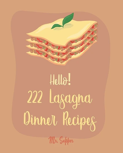 Hello! 222 Lasagna Dinner Recipes: Best Lasagna Dinner Cookbook Ever For Beginners [Lasagna Cookbook, Lasagna Recipe, Lasagna Recipe Book, Basic Italian Cookbook, Beginner Italian Cookbook] [Book 1]