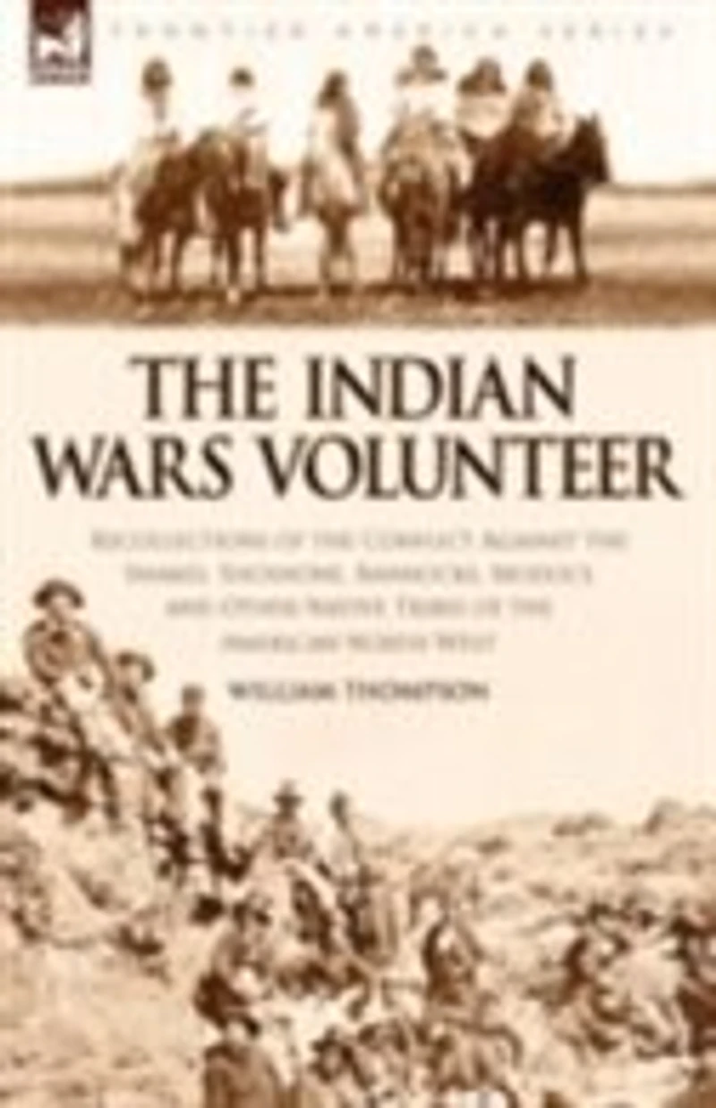 the Indian Wars Volunteer: Recollections of Conflict Against Snakes, Shoshone, Bannocks, Modocs and Other Native Tribes American North West