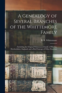 A Genealogy of Several Branches of the Whittemore Family: : Including the Original Whittemore Family of Hitchin, Hertfordshire, England: and a Brief Lineage of Other Branches