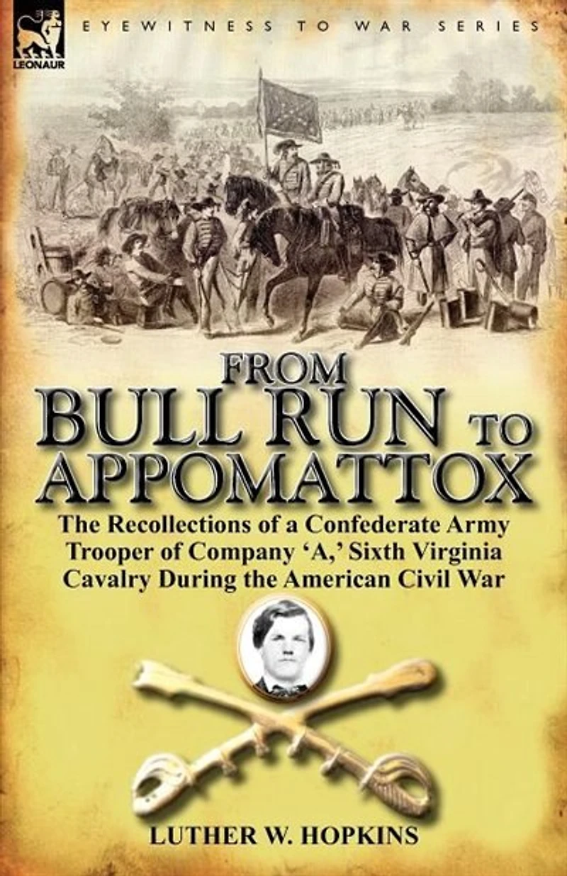 From Bull Run to Appomattox: the Recollections of a Confederate Army Trooper Company 'a, ' Sixth Virginia Cavalry During American Civil War