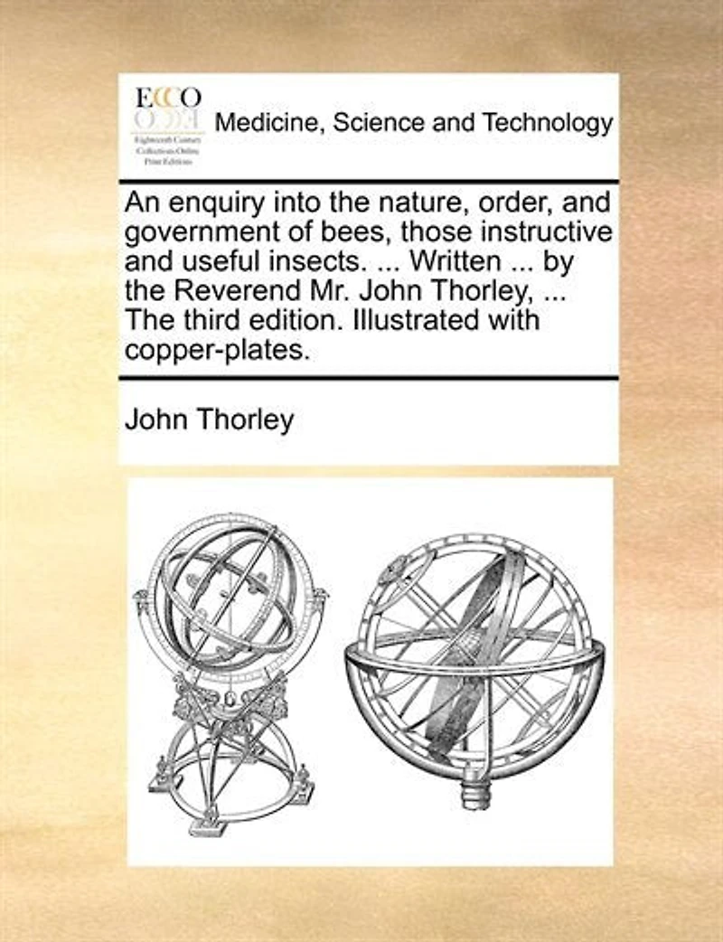 An Enquiry Into The Nature, Order, And Government Of Bees, Those Instructive Useful Insects: With A New, Easy, Effectual Method To Preserve Them, Not Only Colonies, But Common Hives. Secret Unknown Past Ages, Now Published For