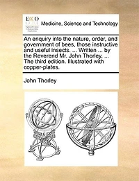 An Enquiry Into The Nature, Order, And Government Of Bees, Those Instructive Useful Insects: With A New, Easy, Effectual Method To Preserve Them, Not Only Colonies, But Common Hives. Secret Unknown Past Ages, Now Published For