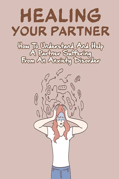 Healing Your Partner: How To Understand And Help A Partner Suffering From An Anxiety Disorder: Anxiety And Depression