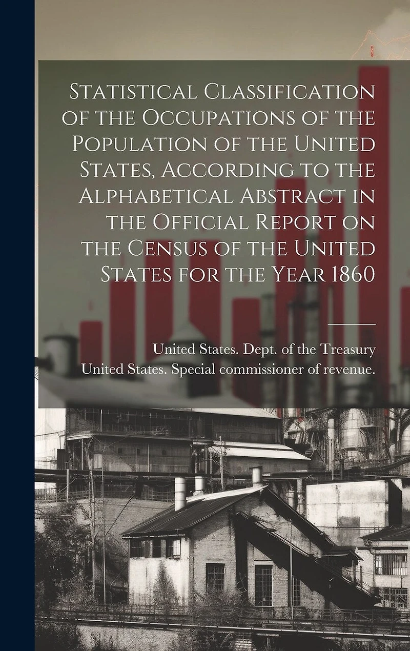 Statistical Classification of the Occupations of the Population of the United States, According to the Alphabetical Abstract in the Official Report on the Census of the United States for the Year 1860