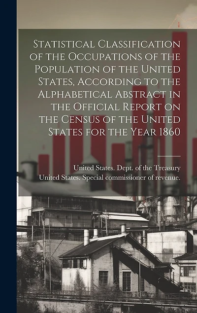 Statistical Classification of the Occupations of the Population of the United States, According to the Alphabetical Abstract in the Official Report on the Census of the United States for the Year 1860